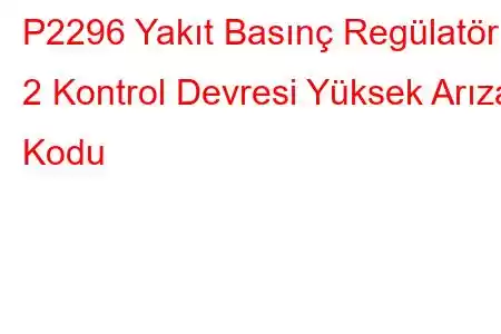 P2296 Yakıt Basınç Regülatörü 2 Kontrol Devresi Yüksek Arıza Kodu