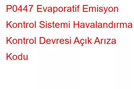 P0447 Evaporatif Emisyon Kontrol Sistemi Havalandırma Kontrol Devresi Açık Arıza Kodu