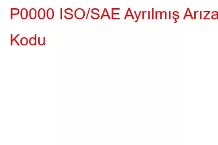 P0000 ISO/SAE Ayrılmış Arıza Kodu