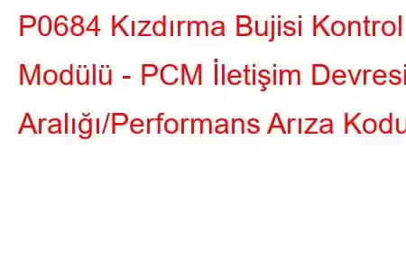 P0684 Kızdırma Bujisi Kontrol Modülü - PCM İletişim Devresi Aralığı/Performans Arıza Kodu