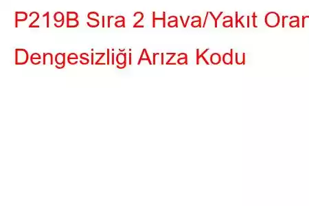 P219B Sıra 2 Hava/Yakıt Oranı Dengesizliği Arıza Kodu