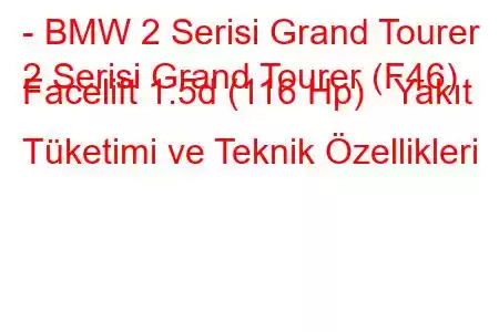 - BMW 2 Serisi Grand Tourer
2 Serisi Grand Tourer (F46) Facelift 1.5d (116 Hp) Yakıt Tüketimi ve Teknik Özellikleri