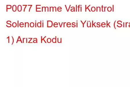 P0077 Emme Valfi Kontrol Solenoidi Devresi Yüksek (Sıra 1) Arıza Kodu