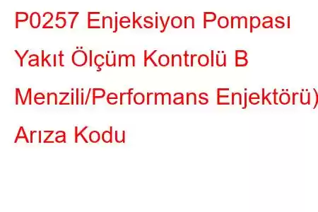 P0257 Enjeksiyon Pompası Yakıt Ölçüm Kontrolü B Menzili/Performans Enjektörü) Arıza Kodu