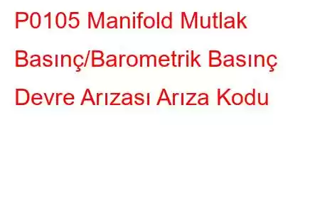 P0105 Manifold Mutlak Basınç/Barometrik Basınç Devre Arızası Arıza Kodu