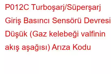 P012C Turboşarj/Süperşarj Giriş Basıncı Sensörü Devresi Düşük (Gaz kelebeği valfinin akış aşağısı) Arıza Kodu