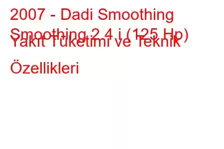 2007 - Dadi Smoothing
Smoothing 2.4 i (125 Hp) Yakıt Tüketimi ve Teknik Özellikleri