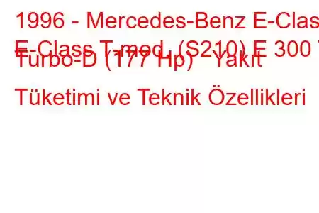 1996 - Mercedes-Benz E-Class
E-Class T-mod. (S210) E 300 T Turbo-D (177 Hp) Yakıt Tüketimi ve Teknik Özellikleri