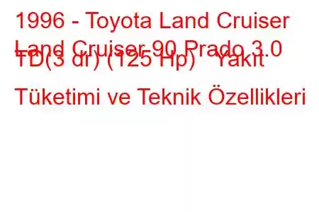 1996 - Toyota Land Cruiser
Land Cruiser 90 Prado 3.0 TD(3 dr) (125 Hp) Yakıt Tüketimi ve Teknik Özellikleri