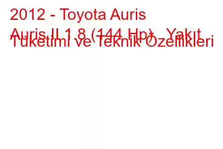 2012 - Toyota Auris
Auris II 1.8 (144 Hp) Yakıt Tüketimi ve Teknik Özellikleri