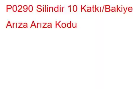 P0290 Silindir 10 Katkı/Bakiye Arıza Arıza Kodu