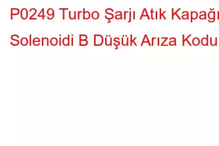 P0249 Turbo Şarjı Atık Kapağı Solenoidi B Düşük Arıza Kodu