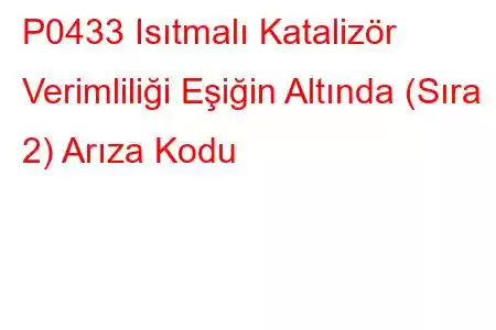 P0433 Isıtmalı Katalizör Verimliliği Eşiğin Altında (Sıra 2) Arıza Kodu