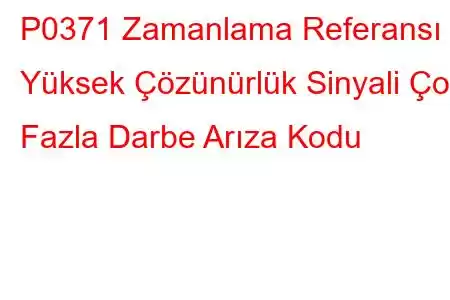 P0371 Zamanlama Referansı Yüksek Çözünürlük Sinyali Çok Fazla Darbe Arıza Kodu