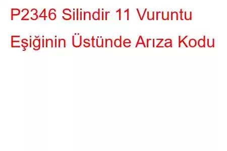 P2346 Silindir 11 Vuruntu Eşiğinin Üstünde Arıza Kodu