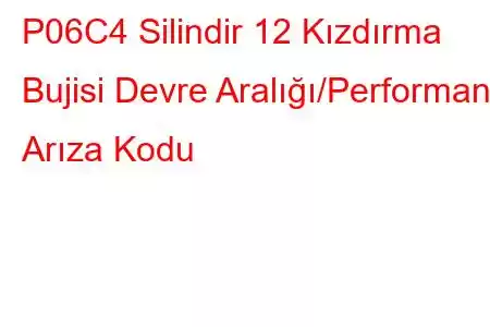 P06C4 Silindir 12 Kızdırma Bujisi Devre Aralığı/Performans Arıza Kodu