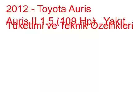 2012 - Toyota Auris
Auris II 1.5 (109 Hp) Yakıt Tüketimi ve Teknik Özellikleri