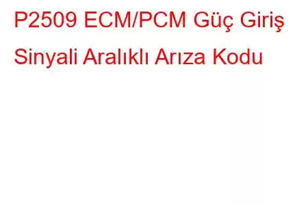 P2509 ECM/PCM Güç Giriş Sinyali Aralıklı Arıza Kodu