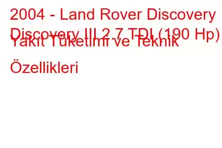 2004 - Land Rover Discovery
Discovery III 2.7 TDI (190 Hp) Yakıt Tüketimi ve Teknik Özellikleri