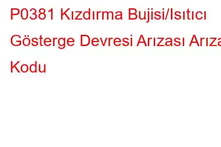 P0381 Kızdırma Bujisi/Isıtıcı Gösterge Devresi Arızası Arıza Kodu