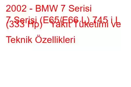 2002 - BMW 7 Serisi
7 Serisi (E65/E66 L) 745 i L (333 Hp) Yakıt Tüketimi ve Teknik Özellikleri