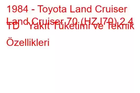 1984 - Toyota Land Cruiser
Land Cruiser 70 (HZJ70) 2.4 TD Yakıt Tüketimi ve Teknik Özellikleri