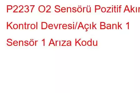 P2237 O2 Sensörü Pozitif Akım Kontrol Devresi/Açık Bank 1 Sensör 1 Arıza Kodu