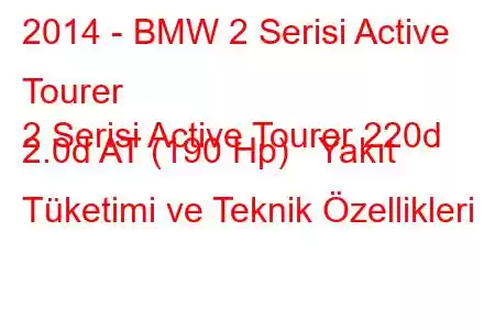 2014 - BMW 2 Serisi Active Tourer
2 Serisi Active Tourer 220d 2.0d AT (190 Hp) Yakıt Tüketimi ve Teknik Özellikleri