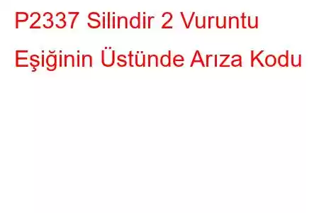 P2337 Silindir 2 Vuruntu Eşiğinin Üstünde Arıza Kodu