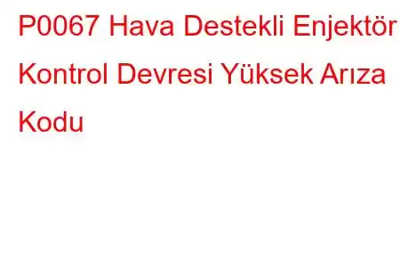 P0067 Hava Destekli Enjektör Kontrol Devresi Yüksek Arıza Kodu