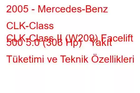 2005 - Mercedes-Benz CLK-Class
CLK-Class II (W209) Facelift 500 5.0 (306 Hp) Yakıt Tüketimi ve Teknik Özellikleri