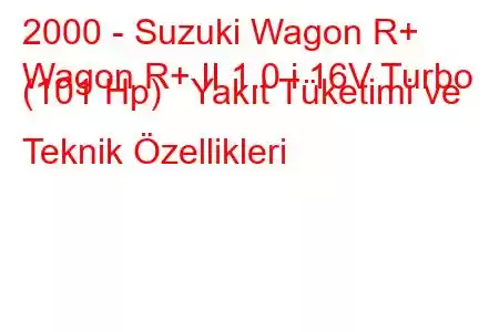 2000 - Suzuki Wagon R+
Wagon R+ II 1.0 i 16V Turbo (101 Hp) Yakıt Tüketimi ve Teknik Özellikleri