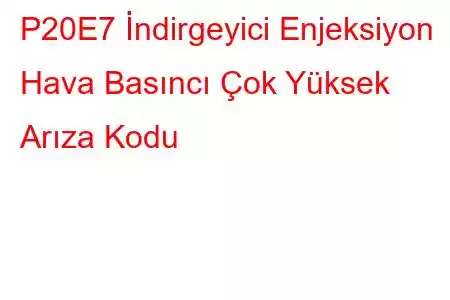 P20E7 İndirgeyici Enjeksiyon Hava Basıncı Çok Yüksek Arıza Kodu