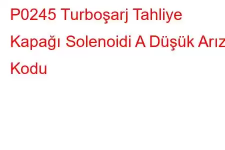 P0245 Turboşarj Tahliye Kapağı Solenoidi A Düşük Arıza Kodu