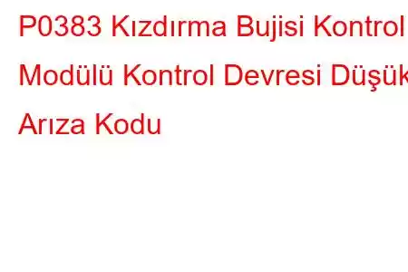 P0383 Kızdırma Bujisi Kontrol Modülü Kontrol Devresi Düşük Arıza Kodu