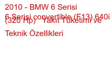 2010 - BMW 6 Serisi
6 Serisi convertible (F13) 640i (320 Hp) Yakıt Tüketimi ve Teknik Özellikleri