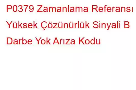 P0379 Zamanlama Referansı Yüksek Çözünürlük Sinyali B Darbe Yok Arıza Kodu