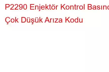 P2290 Enjektör Kontrol Basıncı Çok Düşük Arıza Kodu