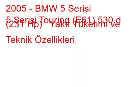 2005 - BMW 5 Serisi
5 Serisi Touring (E61) 530 d (231 Hp) Yakıt Tüketimi ve Teknik Özellikleri