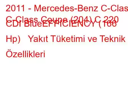 2011 - Mercedes-Benz C-Class
C-Class Coupe (204) C 220 CDI BlueEFFICIENCY (166 Hp) Yakıt Tüketimi ve Teknik Özellikleri