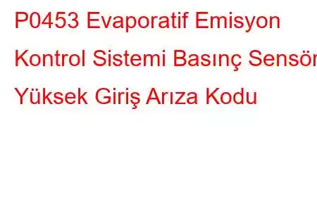 P0453 Evaporatif Emisyon Kontrol Sistemi Basınç Sensörü Yüksek Giriş Arıza Kodu