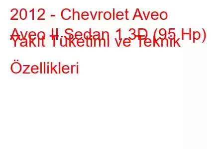 2012 - Chevrolet Aveo
Aveo II Sedan 1.3D (95 Hp) Yakıt Tüketimi ve Teknik Özellikleri