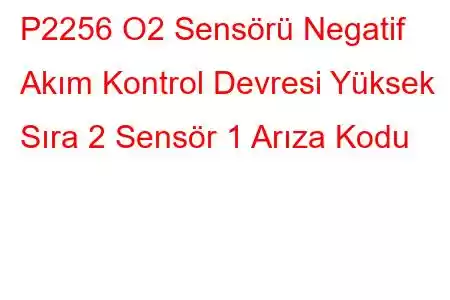 P2256 O2 Sensörü Negatif Akım Kontrol Devresi Yüksek Sıra 2 Sensör 1 Arıza Kodu