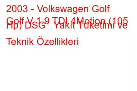 2003 - Volkswagen Golf
Golf V 1.9 TDI 4Motion (105 Hp) DSG Yakıt Tüketimi ve Teknik Özellikleri