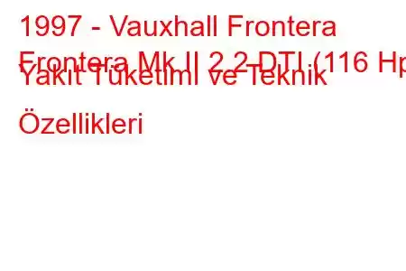 1997 - Vauxhall Frontera
Frontera Mk II 2.2 DTI (116 Hp) Yakıt Tüketimi ve Teknik Özellikleri