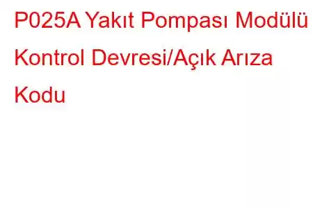 P025A Yakıt Pompası Modülü Kontrol Devresi/Açık Arıza Kodu