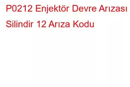 P0212 Enjektör Devre Arızası - Silindir 12 Arıza Kodu