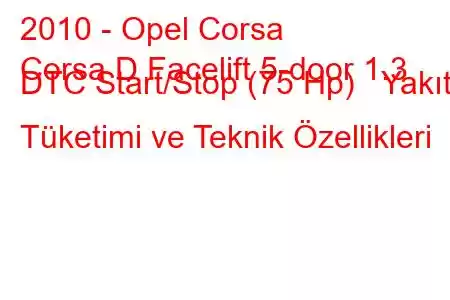 2010 - Opel Corsa
Corsa D Facelift 5-door 1.3 DTC Start/Stop (75 Hp) Yakıt Tüketimi ve Teknik Özellikleri