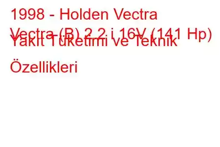 1998 - Holden Vectra
Vectra (B) 2.2 i 16V (141 Hp) Yakıt Tüketimi ve Teknik Özellikleri