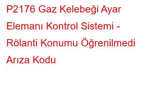 P2176 Gaz Kelebeği Ayar Elemanı Kontrol Sistemi - Rölanti Konumu Öğrenilmedi Arıza Kodu